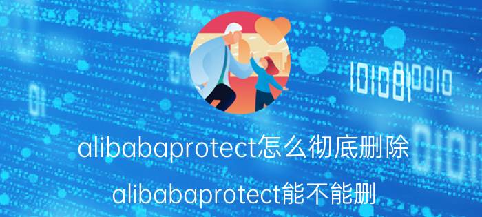 alibabaprotect怎么彻底删除 alibabaprotect能不能删？